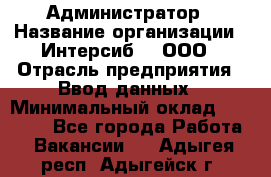 Администратор › Название организации ­ Интерсиб-T, ООО › Отрасль предприятия ­ Ввод данных › Минимальный оклад ­ 30 000 - Все города Работа » Вакансии   . Адыгея респ.,Адыгейск г.